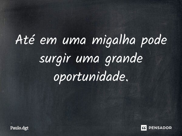 ⁠Até em uma migalha pode surgir uma grande oportunidade.... Frase de Paulo.dgt.
