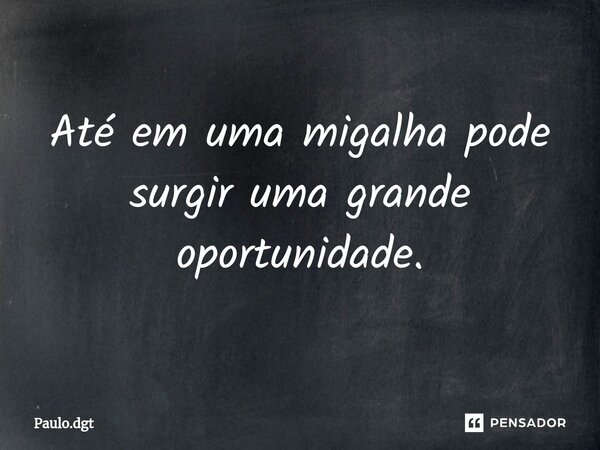 ⁠Até em uma migalha pode surgir uma grande oportunidade.... Frase de Paulo.dgt.