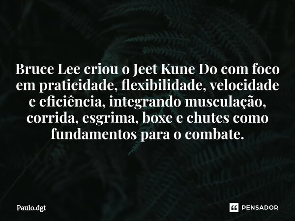 ⁠Bruce Lee criou o Jeet Kune Do com foco em praticidade, flexibilidade, velocidade e eficiência, integrando musculação, corrida, esgrima, boxe e chutes como fun... Frase de Paulo.dgt.