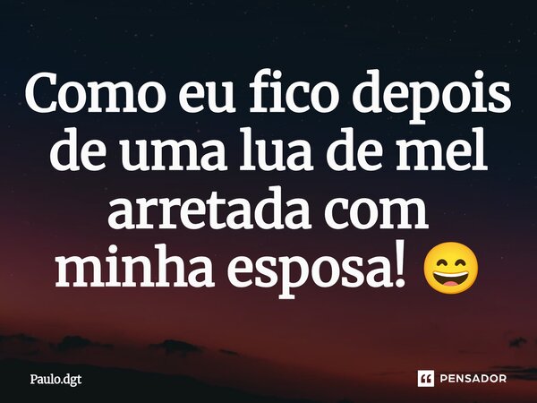 ⁠Como eu fico depois de uma lua de mel arretada com minha esposa! 😄... Frase de Paulo.dgt.