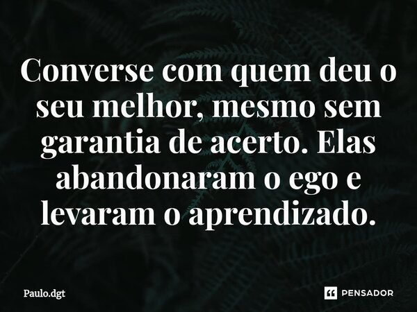 ⁠Converse com quem deu o seu melhor, mesmo sem garantia de acerto. Elas abandonaram o ego e levaram o aprendizado.... Frase de Paulo.dgt.