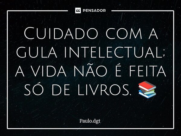 ⁠Cuidado com a gula intelectual; a vida não é feita só de livros. 📚... Frase de Paulo.dgt.