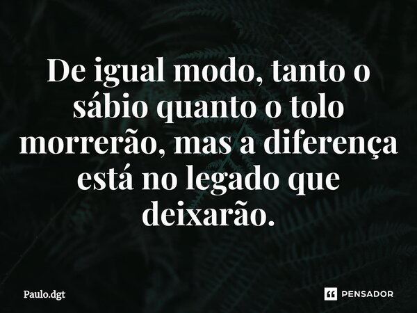⁠De igual modo, tanto o sábio quanto o tolo morrerão, mas a diferença está no legado que deixarão.... Frase de Paulo.dgt.
