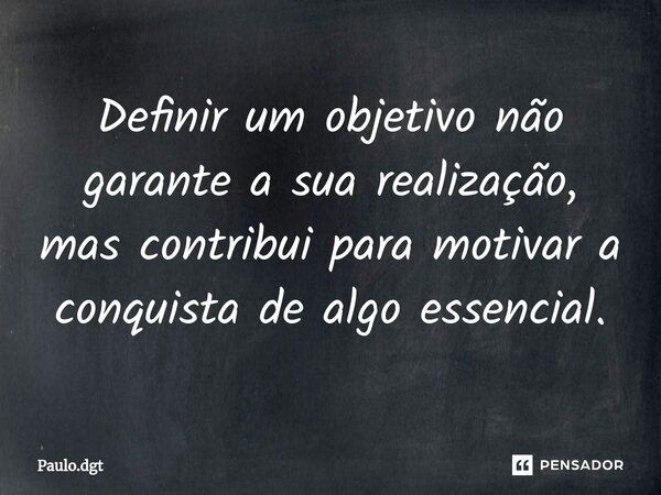 ⁠Definir um objetivo não garante a sua realização, mas contribui para motivar a conquista de algo essencial.... Frase de Paulo.dgt.