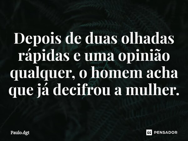⁠Depois de duas olhadas rápidas e uma opinião qualquer, o homem acha que já decifrou a mulher.... Frase de Paulo.dgt.