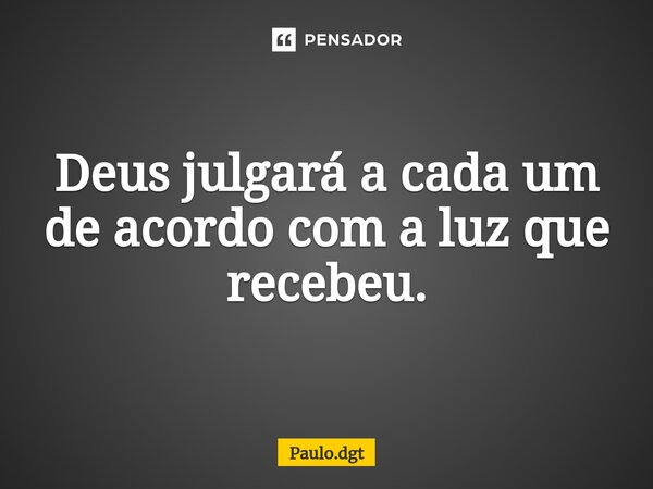 ⁠Deus julgará a cada um de acordo com a luz que recebeu.... Frase de Paulo.dgt.