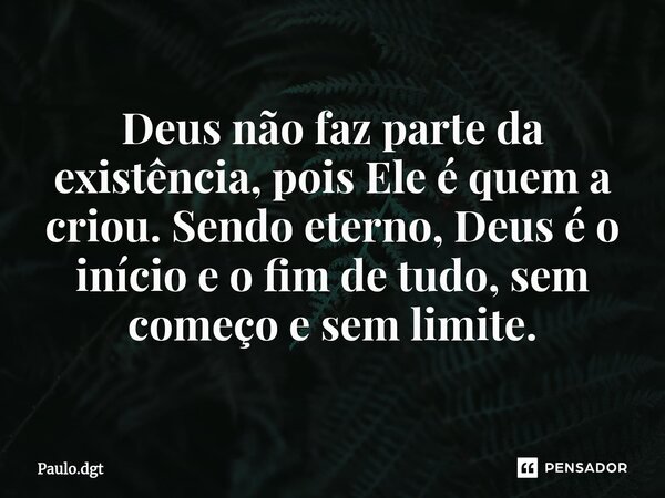 ⁠Deus não faz parte da existência, pois Ele é quem a criou. Sendo eterno, Deus é o início e o fim de tudo, sem começo e sem limite.... Frase de Paulo.dgt.