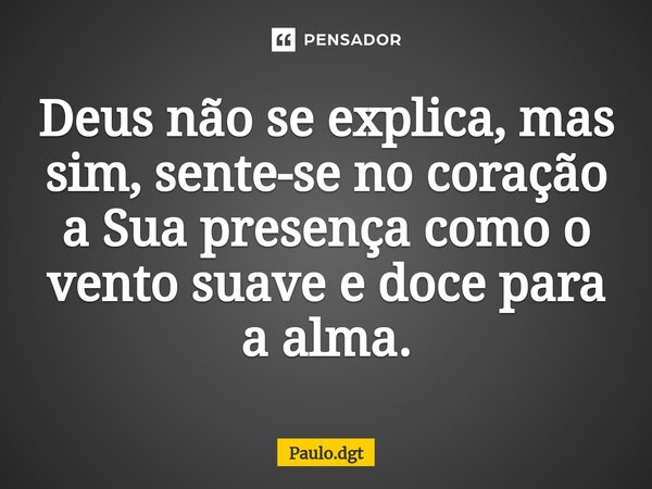 ⁠Deus não se explica, mas sim, sente-se no coração a Sua presença como o vento suave e doce para a alma.... Frase de Paulo.dgt.