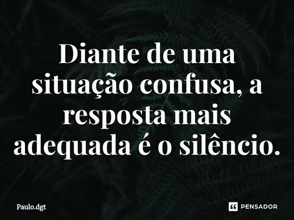⁠Diante de uma situação confusa, a resposta mais adequada é o silêncio.... Frase de Paulo.dgt.