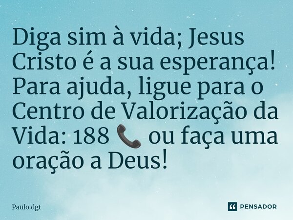 ⁠Diga sim à vida; Jesus Cristo é a sua esperança! Para ajuda, ligue para o Centro de Valorização da Vida: 188 📞 ou faça uma oração a Deus!... Frase de Paulo.dgt.
