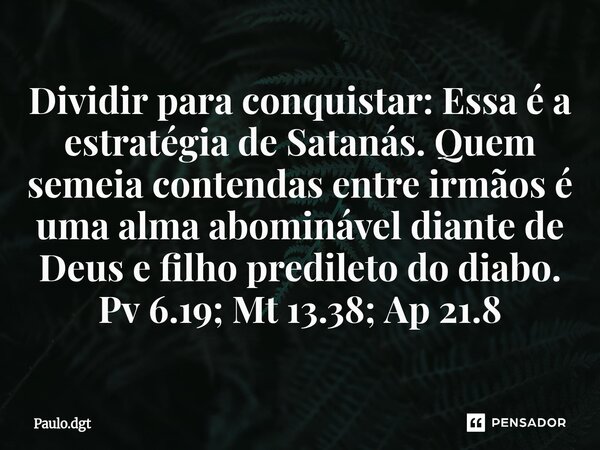⁠Dividir para conquistar: Essa é a estratégia de Satanás. Quem semeia contendas entre irmãos é uma alma abominável diante de Deus e filho predileto do diabo. Pv... Frase de Paulo.dgt.