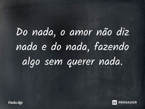 ⁠Do nada, o amor não diz nada e do nada, fazendo algo sem querer nada.... Frase de Paulo.dgt.