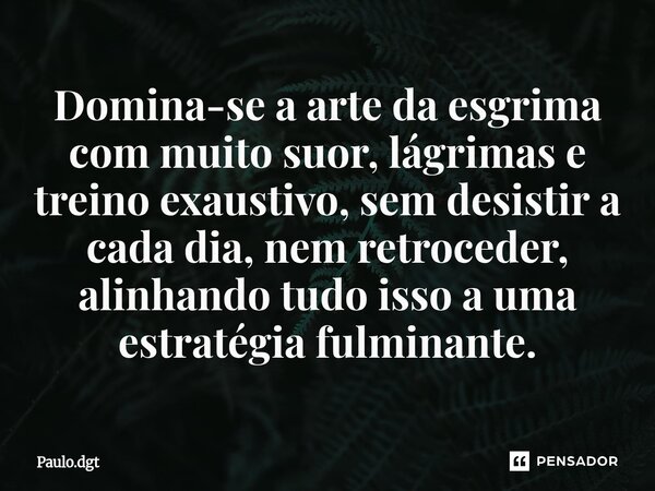 ⁠Domina-se a arte da esgrima com muito suor, lágrimas e treino exaustivo, sem desistir a cada dia, nem retroceder, alinhando tudo isso a uma estratégia fulminan... Frase de Paulo.dgt.