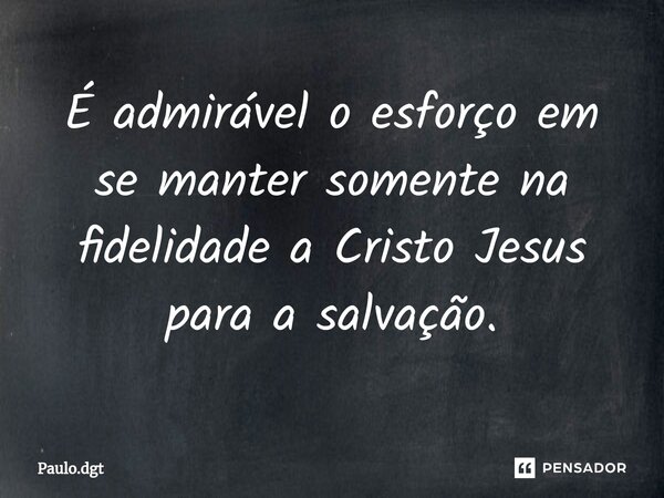 ⁠É admirável o esforço em se manter somente na fidelidade a Cristo Jesus para a salvação.... Frase de Paulo.dgt.