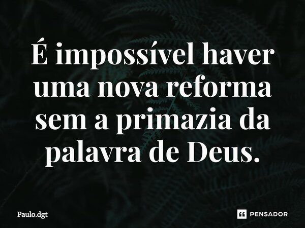 É impossível haver uma nova reforma sem a primazia da palavra de Deus.... Frase de Paulo.dgt.
