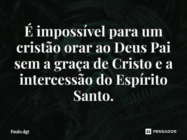 ⁠É impossível para um cristão orar ao Deus Pai sem a graça de Cristo e a intercessão do Espírito Santo.... Frase de Paulo.dgt.