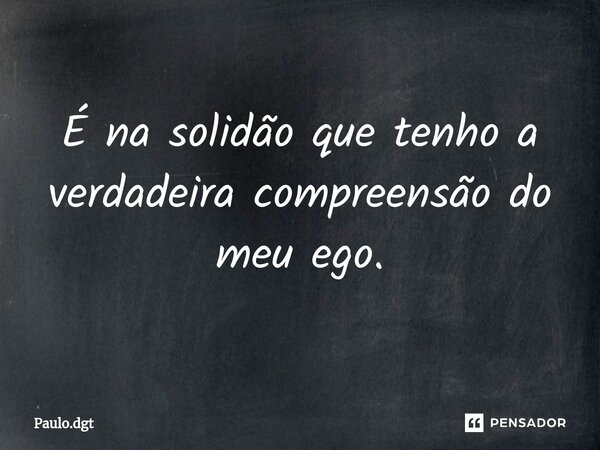 ⁠É na solidão que tenho a verdadeira compreensão do meu ego.... Frase de Paulo.dgt.