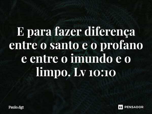 ⁠E para fazer diferença entre o santo e o profano e entre o imundo e o limpo. Lv 10:10... Frase de Paulo.dgt.
