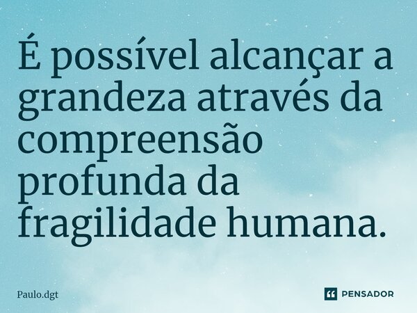 ⁠É possível alcançar a grandeza através da compreensão profunda da fragilidade humana.... Frase de Paulo.dgt.