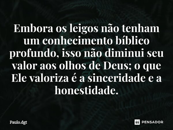 ⁠Embora os leigos não tenham um conhecimento bíblico profundo, isso não diminui seu valor aos olhos de Deus; o que Ele valoriza é a sinceridade e a honestidade.... Frase de Paulo.dgt.