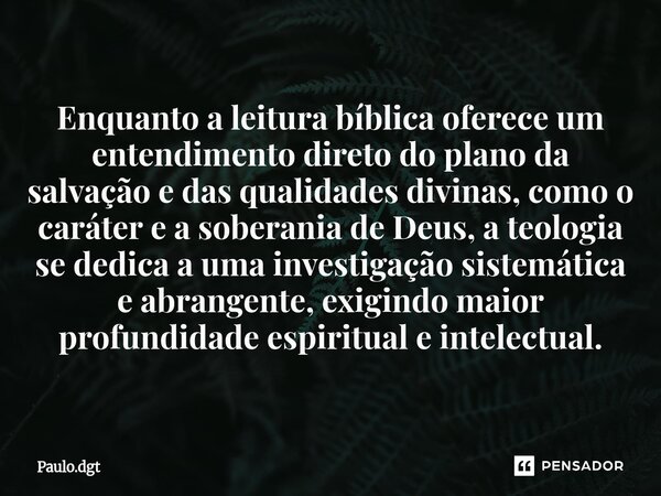 ⁠Enquanto a leitura bíblica oferece um entendimento direto do plano da salvação e das qualidades divinas, como o caráter e a soberania de Deus, a teologia se de... Frase de Paulo.dgt.