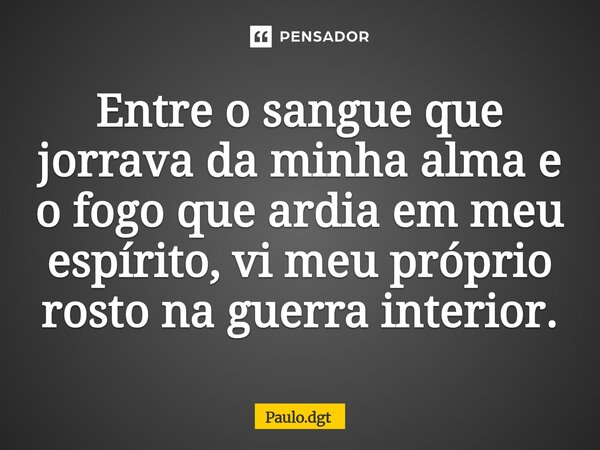 ⁠Entre o sangue que jorrava da minha alma e o fogo que ardia em meu espírito, vi meu próprio rosto na guerra interior.... Frase de Paulo.dgt.