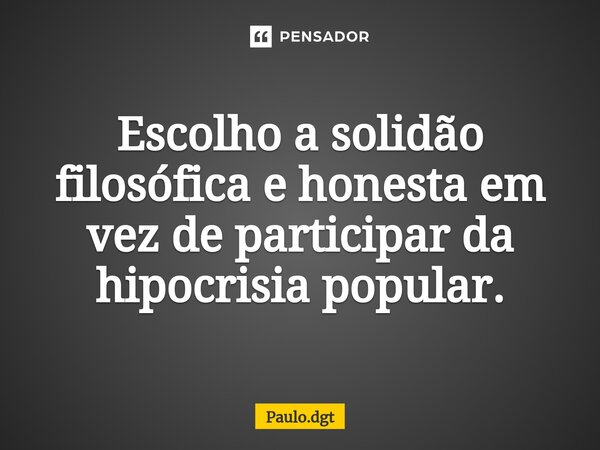 ⁠Escolho a solidão filosófica e honesta em vez de participar da hipocrisia popular.... Frase de Paulo.dgt.