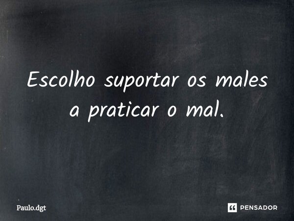 ⁠Escolho suportar os males a praticar o mal.... Frase de Paulo.dgt.