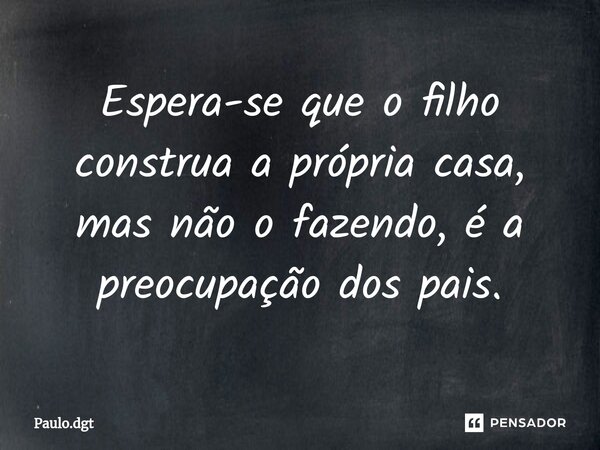 ⁠Espera-se que o filho construa a própria casa, mas não o fazendo, é a preocupação dos pais.... Frase de Paulo.dgt.