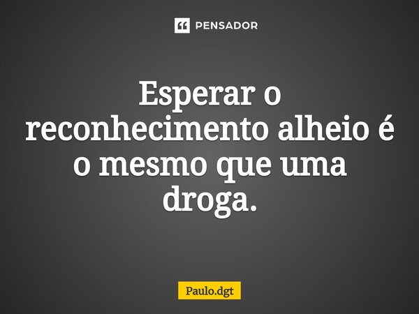 ⁠Esperar o reconhecimento alheio é o mesmo que uma droga.... Frase de Paulo.dgt.