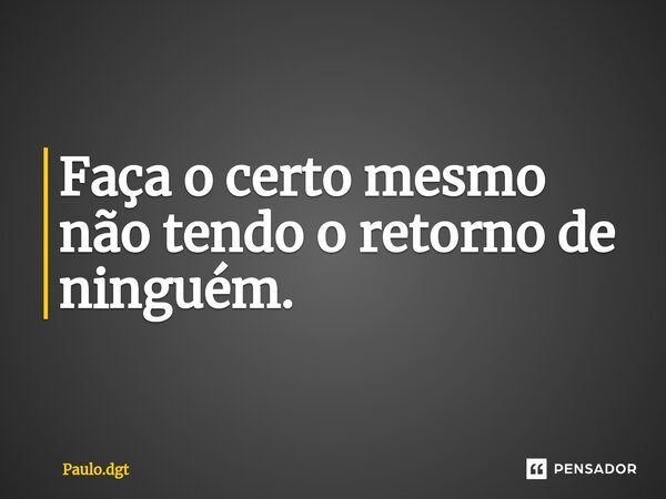 ⁠Faça o certo mesmo não tendo o retorno de ninguém.... Frase de Paulo.dgt.