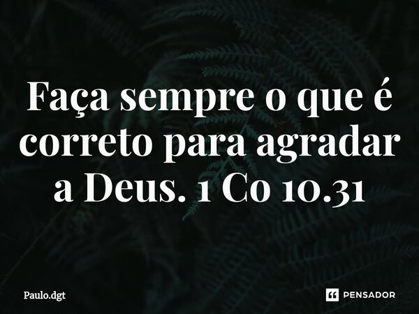 ⁠Faça sempre o que é correto para agradar a Deus. 1 Co 10.31... Frase de Paulo.dgt.