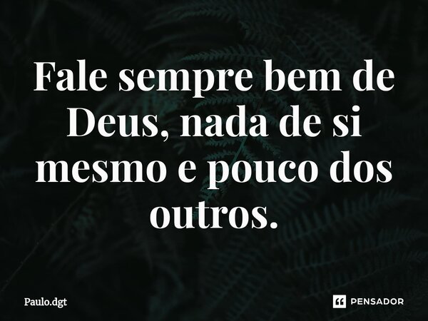 ⁠Fale sempre bem de Deus, nada de si mesmo e pouco dos outros.... Frase de Paulo.dgt.