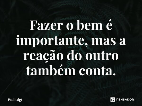⁠Fazer o bem é importante, mas a reação do outro também conta.... Frase de Paulo.dgt.
