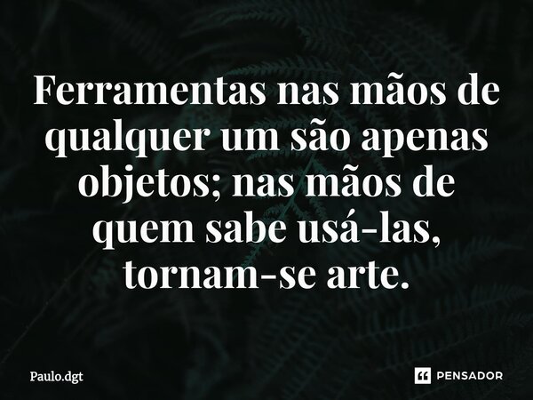 Ferramentas nas mãos de qualquer um são apenas objetos; nas mãos de quem sabe usá-las, tornam-se arte.... Frase de Paulo.dgt.