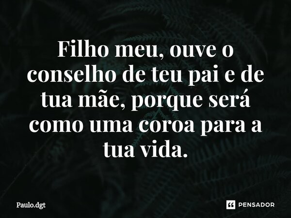 ⁠Filho meu, ouve o conselho de teu pai e de tua mãe, porque será como uma coroa para a tua vida.... Frase de Paulo.dgt.