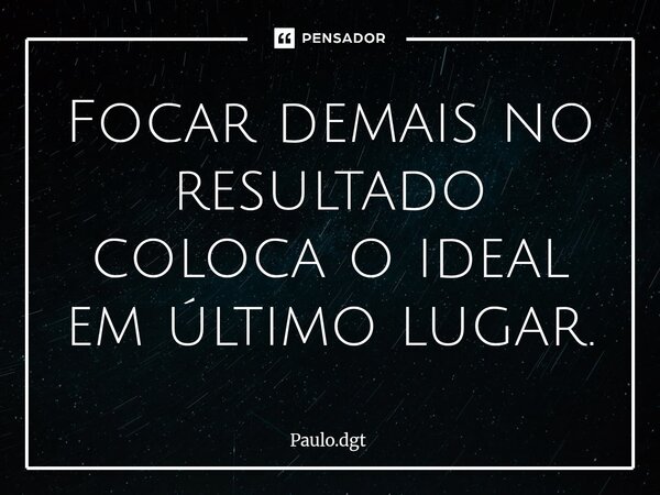 ⁠Focar demais no resultado coloca o ideal em último lugar.... Frase de Paulo.dgt.