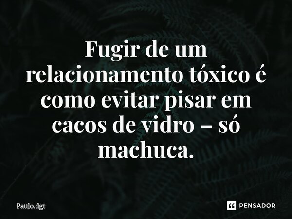 ⁠Fugir de um relacionamento tóxico é como evitar pisar em cacos de vidro – só machuca.... Frase de Paulo.dgt.