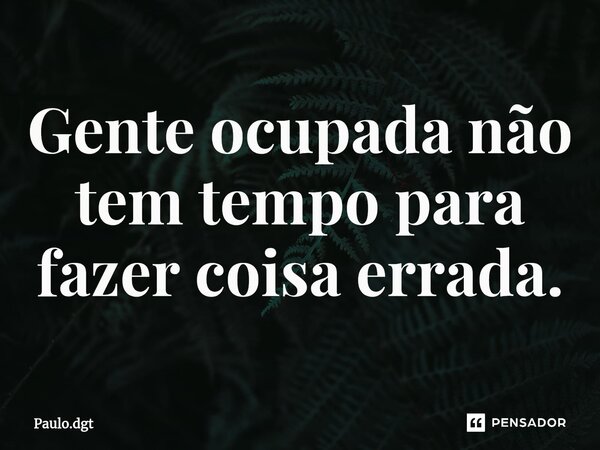 ⁠Gente ocupada não tem tempo para fazer coisa errada.... Frase de Paulo.dgt.