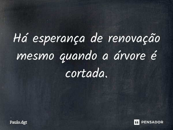 ⁠Há esperança de renovação mesmo quando a árvore é cortada.... Frase de Paulo.dgt.
