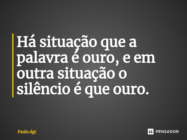 ⁠Há situação que a palavra é ouro, e em outra situação o silêncio é que ouro.... Frase de Paulo.dgt.