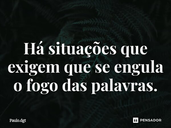 ⁠Há situações que exigem que se engula o fogo das palavras.... Frase de Paulo.dgt.