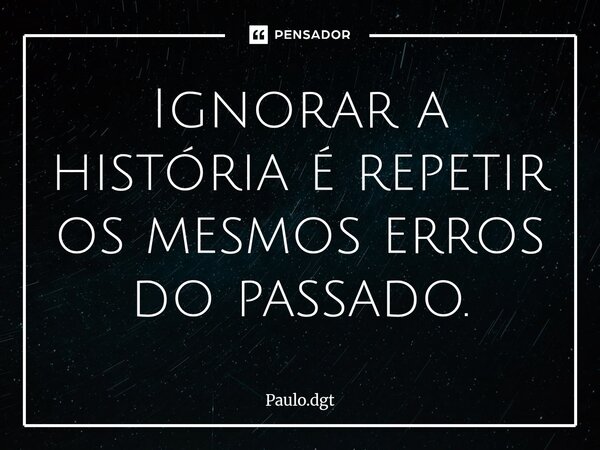 ⁠Ignorar a história é repetir os mesmos erros do passado.... Frase de Paulo.dgt.