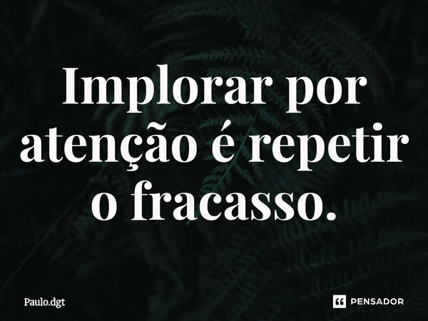 ⁠Implorar por atenção é repetir o fracasso.... Frase de Paulo.dgt.