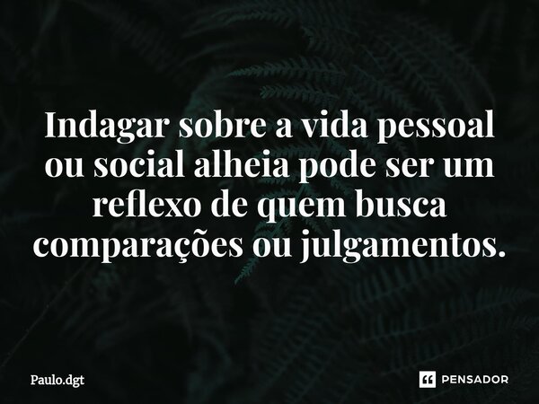Indagar sobre a vida pessoal ou social alheia pode ser um reflexo de quem busca comparações ou julgamentos.... Frase de Paulo.dgt.
