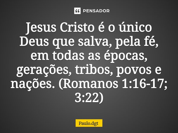 ⁠Jesus Cristo é o único Deus que salva, pela fé, em todas as épocas, gerações, tribos, povos e nações.(Romanos 1:16-17; 3:22)... Frase de Paulo.dgt.