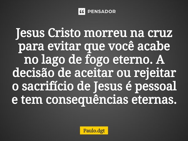 Jesus Cristo morreu na cruz para evitar que você acabe no lago de fogo eterno. A decisão de aceitar ou rejeitar o sacrifício de Jesus é pessoal e tem consequênc... Frase de Paulo.dgt.