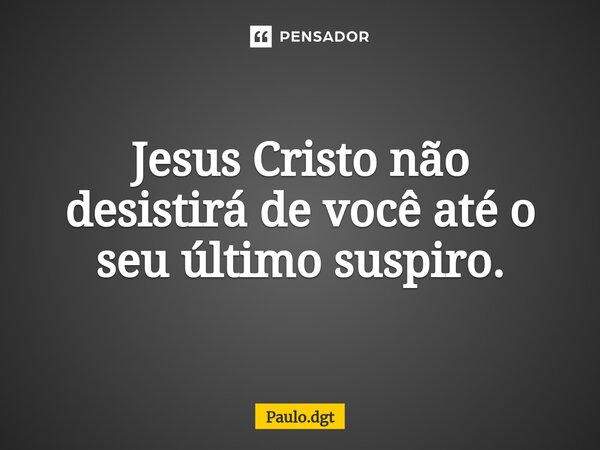 ⁠Jesus Cristo não desistirá de você até o seu último suspiro.... Frase de Paulo.dgt.