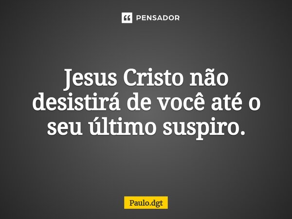 ⁠Jesus Cristo não desistirá de você até o seu último suspiro.... Frase de Paulo.dgt.