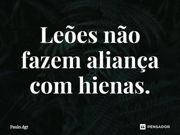 ⁠Leões não fazem aliança com hienas.... Frase de Paulo.dgt.